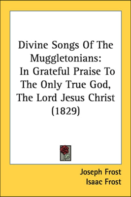 Divine Songs Of The Muggletonians: In Grateful Praise To The Only True God, The Lord Jesus Christ (1829)