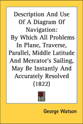 Description And Use Of A Diagram Of Navigation: By Which All Problems In Plane, Traverse, Parallel, Middle Latitude And Mercator&#39;s Sailing, May Be Ins