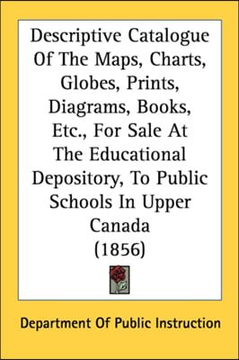 Descriptive Catalogue Of The Maps, Charts, Globes, Prints, Diagrams, Books, Etc., For Sale At The Educational Depository, To Public Schools In Upper C