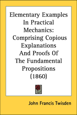 Elementary Examples In Practical Mechanics: Comprising Copious Explanations And Proofs Of The Fundamental Propositions (1860)