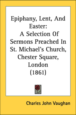 Epiphany, Lent, And Easter: A Selection Of Sermons Preached In St. Michael's Church, Chester Square, London (1861)