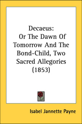 Decaeus: Or The Dawn Of Tomorrow And The Bond-Child, Two Sacred Allegories (1853)