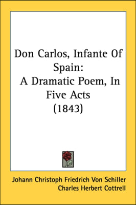 Don Carlos, Infante Of Spain: A Dramatic Poem, In Five Acts (1843)