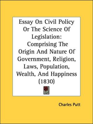 Essay On Civil Policy Or The Science Of Legislation: Comprising The Origin And Nature Of Government, Religion, Laws, Population, Wealth, And Happiness