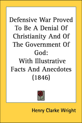 Defensive War Proved To Be A Denial Of Christianity And Of The Government Of God: With Illustrative Facts And Anecdotes (1846)