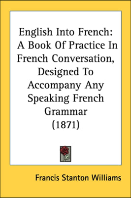 English Into French: A Book Of Practice In French Conversation, Designed To Accompany Any Speaking French Grammar (1871)