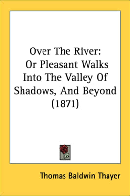 Over The River: Or Pleasant Walks Into The Valley Of Shadows, And Beyond (1871)