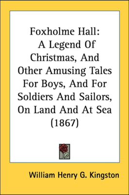 Foxholme Hall: A Legend Of Christmas, And Other Amusing Tales For Boys, And For Soldiers And Sailors, On Land And At Sea (1867)