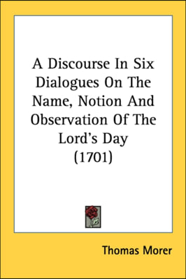 A Discourse In Six Dialogues On The Name, Notion And Observation Of The Lord&#39;s Day (1701)