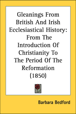 Gleanings From British And Irish Ecclesiastical History: From The Introduction Of Christianity To The Period Of The Reformation (1850)