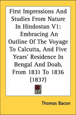 First Impressions And Studies From Nature In Hindostan V1: Embracing An Outline Of The Voyage To Calcutta, And Five Years' Residence In Bengal And Doa