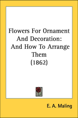 Flowers For Ornament And Decoration: And How To Arrange Them (1862)