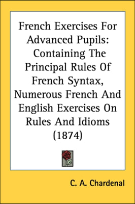 French Exercises For Advanced Pupils: Containing The Principal Rules Of French Syntax, Numerous French And English Exercises On Rules And Idioms (1874