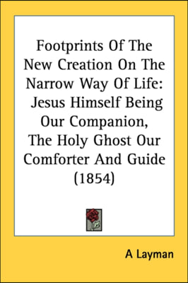 Footprints Of The New Creation On The Narrow Way Of Life: Jesus Himself Being Our Companion, The Holy Ghost Our Comforter And Guide (1854)