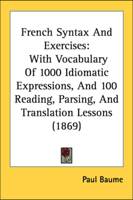 French Syntax And Exercises: With Vocabulary Of 1000 Idiomatic Expressions, And 100 Reading, Parsing, And Translation Lessons (1869)