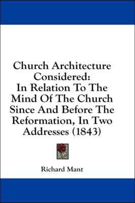 Church Architecture Considered: In Relation To The Mind Of The Church Since And Before The Reformation, In Two Addresses (1843)