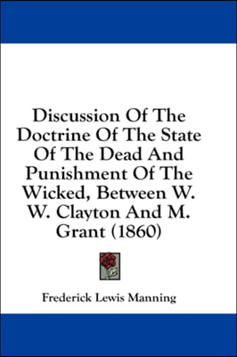 Discussion Of The Doctrine Of The State Of The Dead And Punishment Of The Wicked, Between W. W. Clayton And M. Grant (1860)