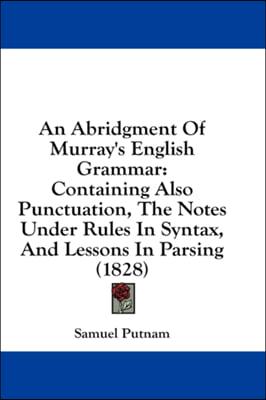 An Abridgment Of Murray's English Grammar: Containing Also Punctuation, The Notes Under Rules In Syntax, And Lessons In Parsing (1828)