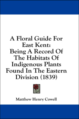 A Floral Guide For East Kent: Being A Record Of The Habitats Of Indigenous Plants Found In The Eastern Division (1839)