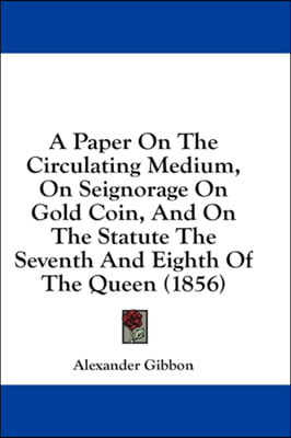 A Paper On The Circulating Medium, On Seignorage On Gold Coin, And On The Statute The Seventh And Eighth Of The Queen (1856)