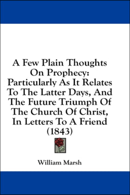 A Few Plain Thoughts On Prophecy: Particularly As It Relates To The Latter Days, And The Future Triumph Of The Church Of Christ, In Letters To A Frien