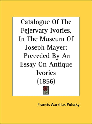 Catalogue Of The Fejervary Ivories, In The Museum Of Joseph Mayer: Preceded By An Essay On Antique Ivories (1856)