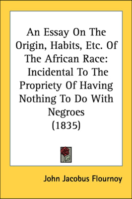 An Essay On The Origin, Habits, Etc. Of The African Race: Incidental To The Propriety Of Having Nothing To Do With Negroes (1835)