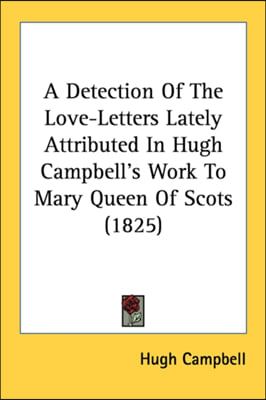 A Detection Of The Love-Letters Lately Attributed In Hugh Campbell&#39;s Work To Mary Queen Of Scots (1825)