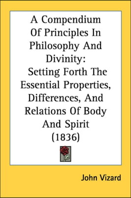 A Compendium Of Principles In Philosophy And Divinity: Setting Forth The Essential Properties, Differences, And Relations Of Body And Spirit (1836)