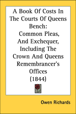 A Book Of Costs In The Courts Of Queens Bench: Common Pleas, And Exchequer, Including The Crown And Queens Remembrancer&#39;s Offices (1844)