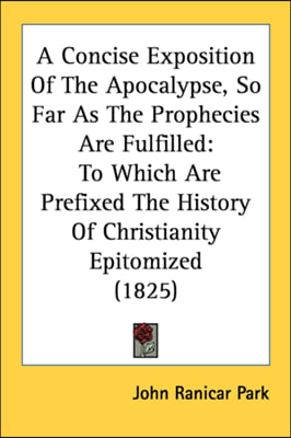 A Concise Exposition Of The Apocalypse, So Far As The Prophecies Are Fulfilled: To Which Are Prefixed The History Of Christianity Epitomized (1825)