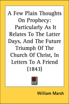 A Few Plain Thoughts On Prophecy: Particularly As It Relates To The Latter Days, And The Future Triumph Of The Church Of Christ, In Letters To A Frien
