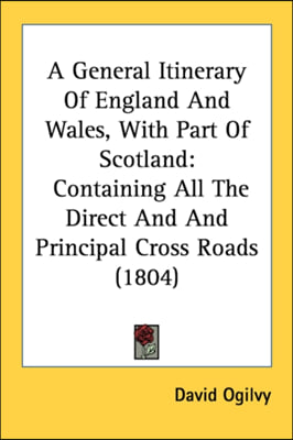 A General Itinerary Of England And Wales, With Part Of Scotland: Containing All The Direct And And Principal Cross Roads (1804)