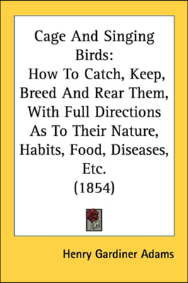 Cage And Singing Birds: How To Catch, Keep, Breed And Rear Them, With Full Directions As To Their Nature, Habits, Food, Diseases, Etc. (1854)