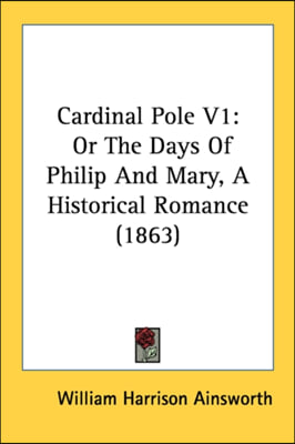 Cardinal Pole V1: Or The Days Of Philip And Mary, A Historical Romance (1863)