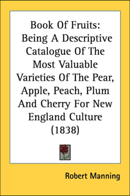 Book Of Fruits: Being A Descriptive Catalogue Of The Most Valuable Varieties Of The Pear, Apple, Peach, Plum And Cherry For New Englan