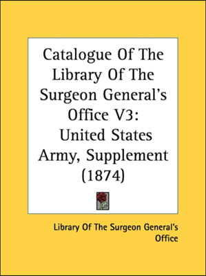 Catalogue Of The Library Of The Surgeon General's Office V3: United States Army, Supplement (1874)
