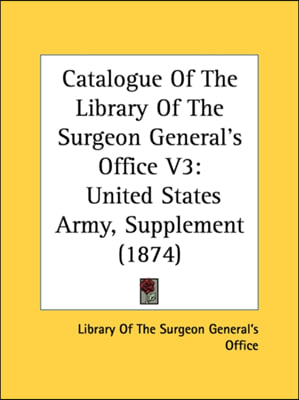 Catalogue Of The Library Of The Surgeon General&#39;s Office V3: United States Army, Supplement (1874)