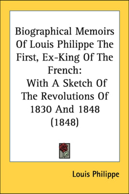 Biographical Memoirs Of Louis Philippe The First, Ex-King Of The French: With A Sketch Of The Revolutions Of 1830 And 1848 (1848)