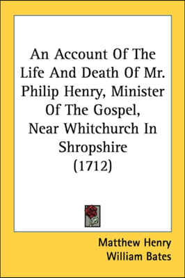 An Account Of The Life And Death Of Mr. Philip Henry, Minister Of The Gospel, Near Whitchurch In Shropshire (1712)
