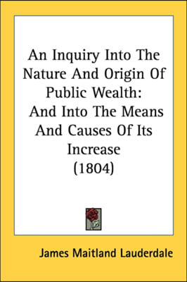 An Inquiry Into The Nature And Origin Of Public Wealth: And Into The Means And Causes Of Its Increase (1804)