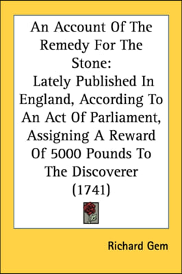 An Account Of The Remedy For The Stone: Lately Published In England, According To An Act Of Parliament, Assigning A Reward Of 5000 Pounds To The Disco