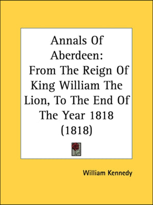 Annals Of Aberdeen: From The Reign Of King William The Lion, To The End Of The Year 1818 (1818)