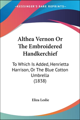 Althea Vernon or the Embroidered Handkerchief: To Which Is Added, Henrietta Harrison, or the Blue Cotton Umbrella (1838)