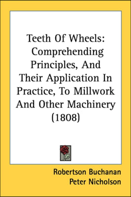 Teeth of Wheels: Comprehending Principles, and Their Application in Practice, to Millwork and Other Machinery (1808)