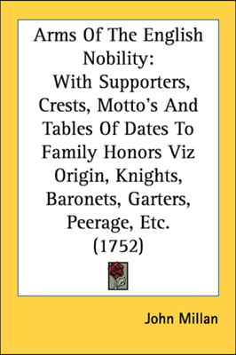 Arms Of The English Nobility: With Supporters, Crests, Motto's And Tables Of Dates To Family Honors Viz Origin, Knights, Baronets, Garters, Peerage,