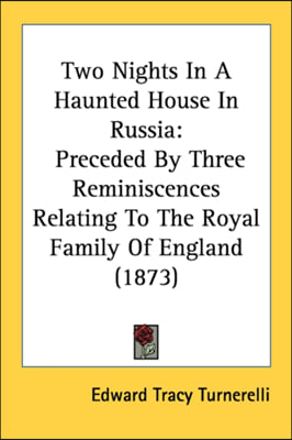 Two Nights In A Haunted House In Russia: Preceded By Three Reminiscences Relating To The Royal Family Of England (1873)