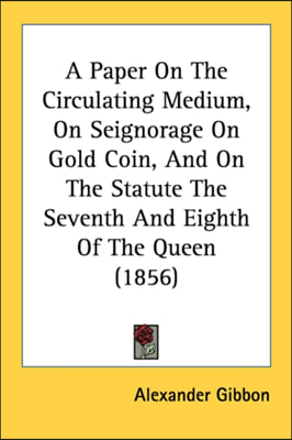 A Paper On The Circulating Medium, On Seignorage On Gold Coin, And On The Statute The Seventh And Eighth Of The Queen (1856)