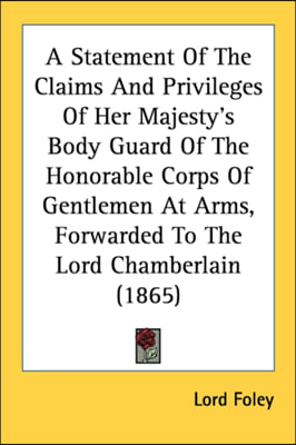 A Statement Of The Claims And Privileges Of Her Majesty&#39;s Body Guard Of The Honorable Corps Of Gentlemen At Arms, Forwarded To The Lord Chamberlain (1