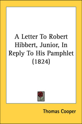 A Letter To Robert Hibbert, Junior, In Reply To His Pamphlet (1824)